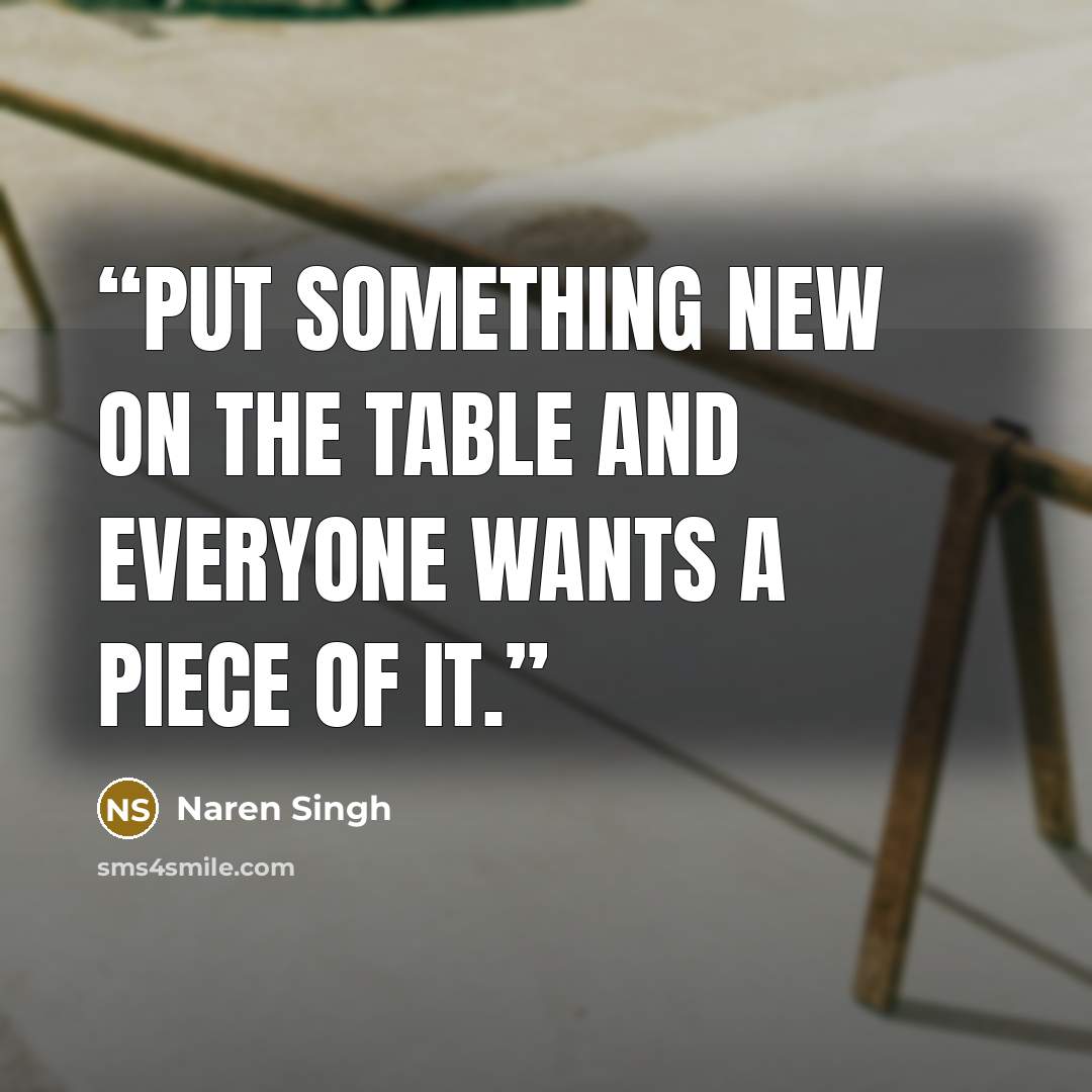 “Put something new on the table and everyone wants a piece of it.” quote by Naren Singh