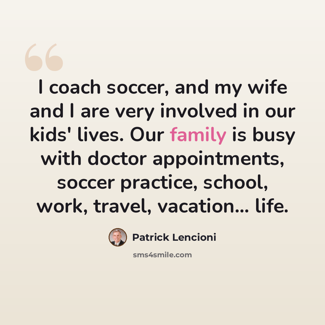 “I coach soccer, and my wife and I are very involved in our kids' lives. Our family is busy with doctor appointments, soccer practice, school, work, travel, vacation... life.” quote by Patrick Lencioni