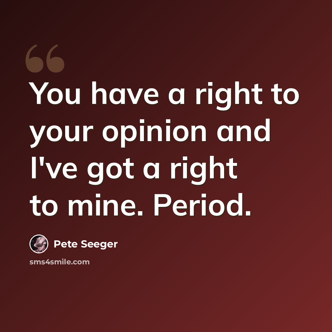 “You have a right to your opinion and I've got a right to mine. Period.” quote by Pete Seeger