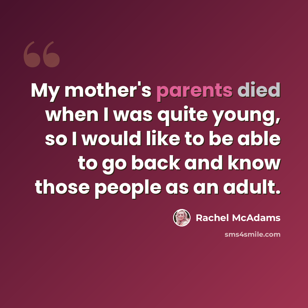 “My mother's parents died when I was quite young, so I would like to be able to go back and know those people as an adult.” quote by Rachel McAdams