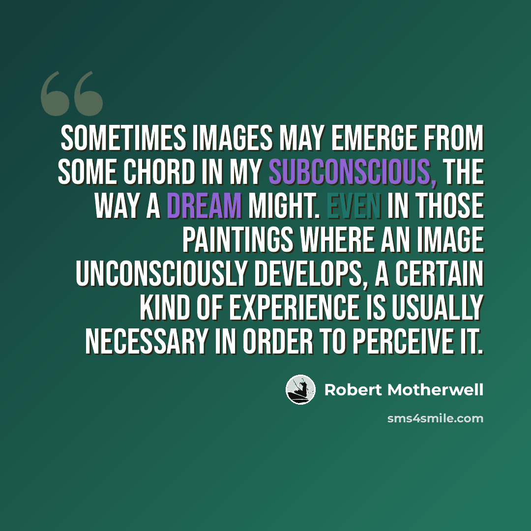 “Sometimes images may emerge from some chord in my subconscious, the way a dream might. Even in those paintings where an image unconsciously develops, a certain kind of experience is usually necessary in order to perceive it.” quote by Robert Motherwell