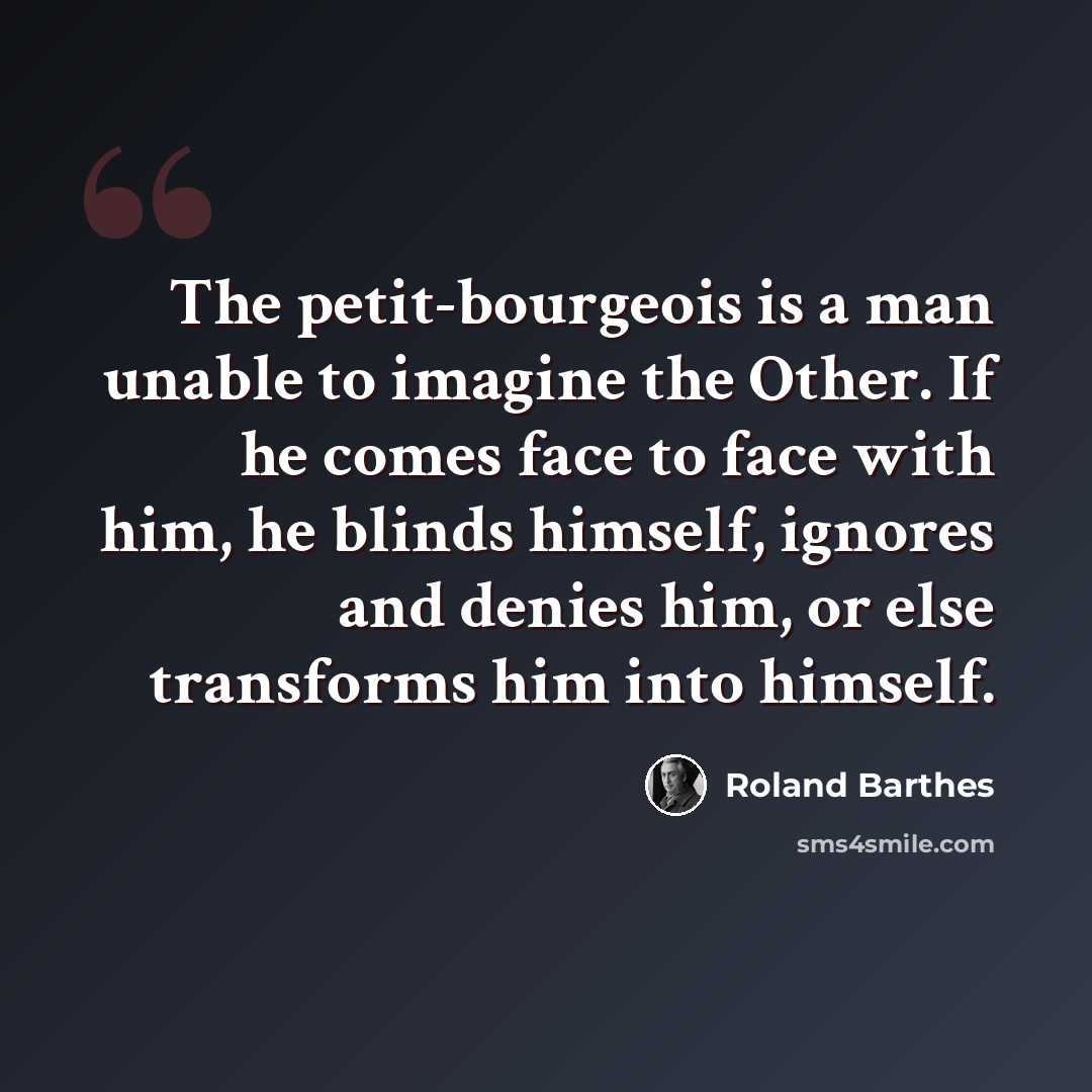 “The petit-bourgeois is a man unable to imagine the Other. If he comes face to face with him, he blinds himself, ignores and denies him, or else transforms him into himself.” quote by Roland Barthes