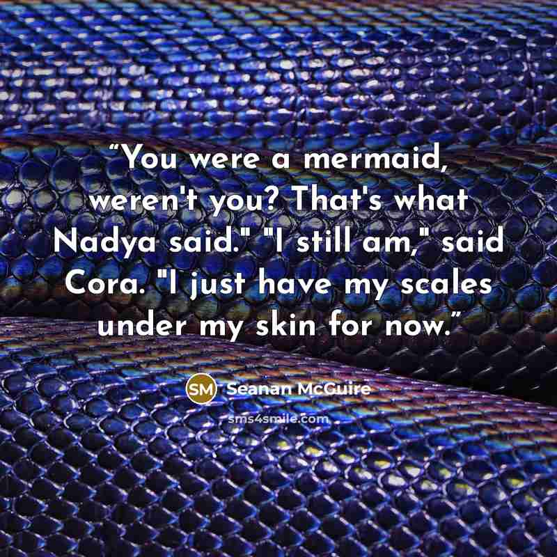 “You were a mermaid, weren't you? That's what Nadya said." "I still am," said Cora. "I just have my scales under my skin for now.” quote by Seanan McGuire
