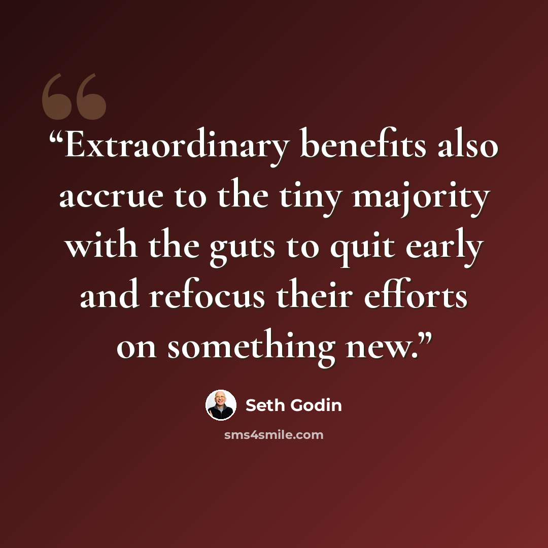 “Extraordinary benefits also accrue to the tiny majority with the guts to quit early and refocus their efforts on something new.” quote by Seth Godin