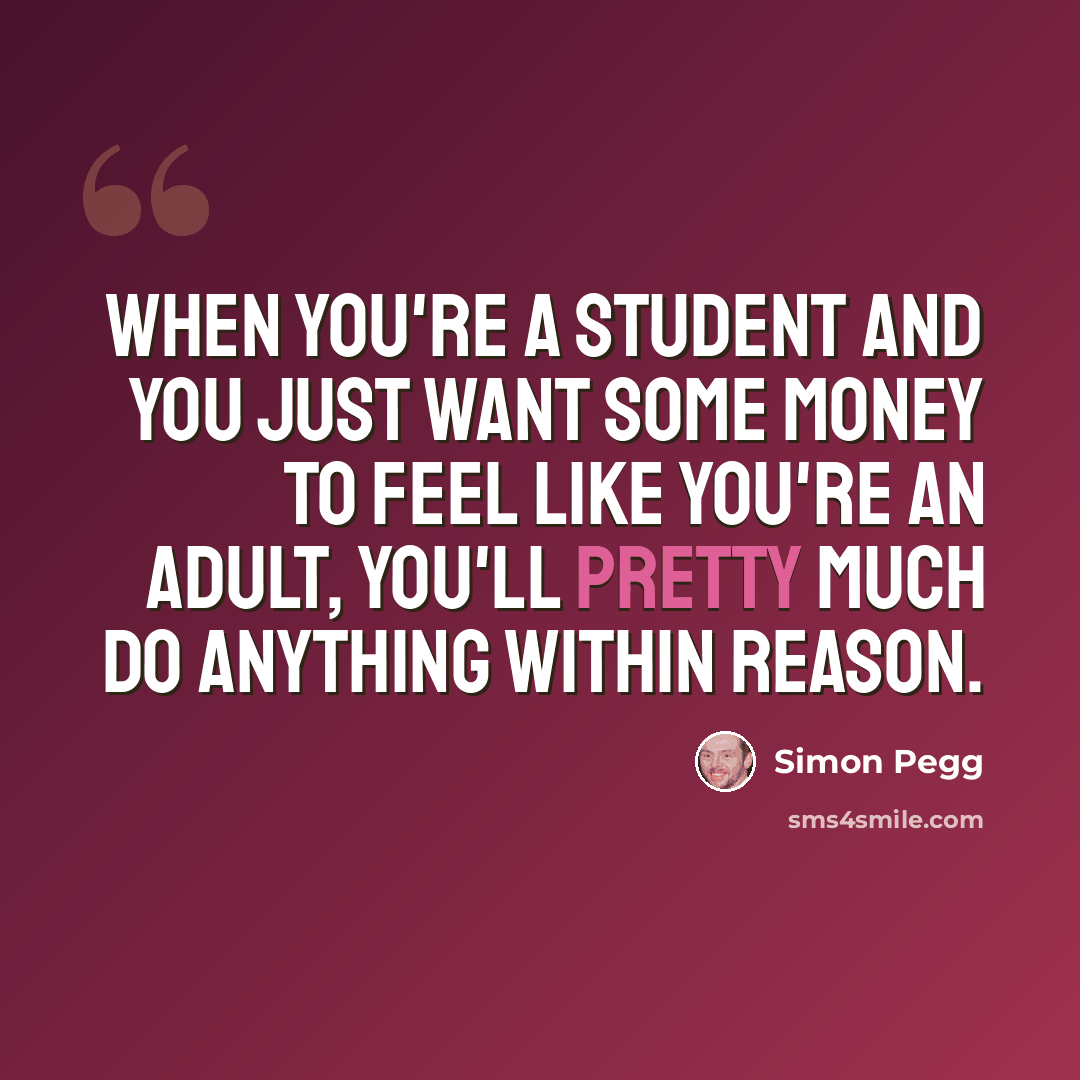 “When you're a student and you just want some money to feel like you're an adult, you'll pretty much do anything within reason.” quote by Simon Pegg