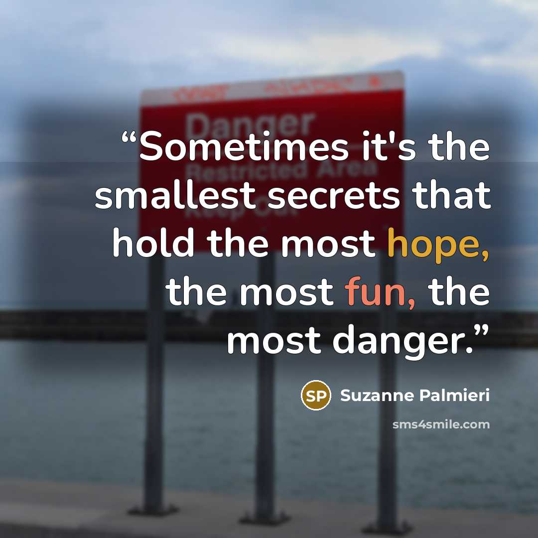 “Sometimes it's the smallest secrets that hold the most hope, the most fun, the most danger.” quote by Suzanne Palmieri