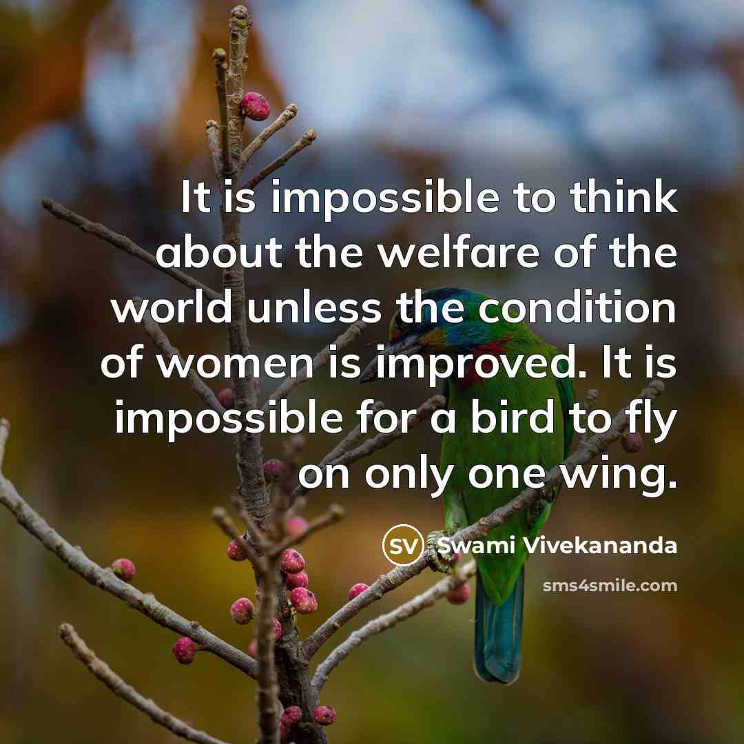 “It is impossible to think about the welfare of the world unless the condition of women is improved. It is impossible for a bird to fly on only one wing.” quote by Swami Vivekananda