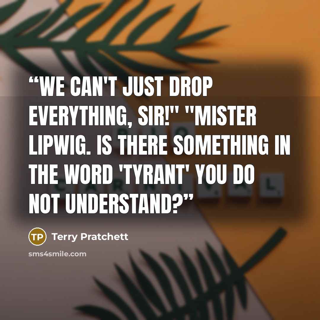 “We can't just drop everything, sir!" "Mister Lipwig. Is there something in the word 'tyrant' you do not understand?” quote by Terry Pratchett