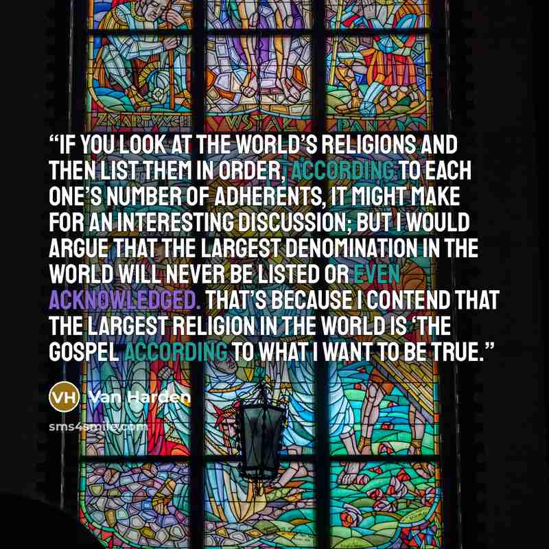 “If you look at the world’s religions and then list them in order, according to each one’s number of adherents, it might make for an interesting discussion; but I would argue that the largest denomination in the world will never be listed or even acknowledged. That’s because I contend that the…” quote by Van Harden
