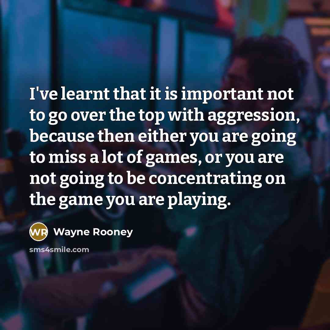 “I've learnt that it is important not to go over the top with aggression, because then either you are going to miss a lot of games, or you are not going to be concentrating on the game you are playing.” quote by Wayne Rooney