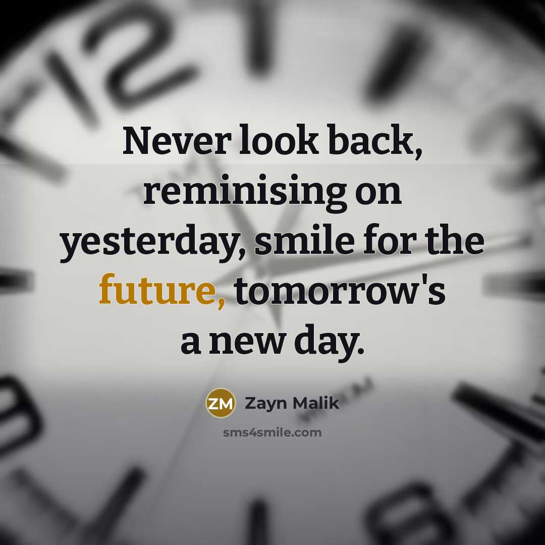 “Never look back, reminising on yesterday, smile for the future, tomorrow's a new day.” quote by Zayn Malik