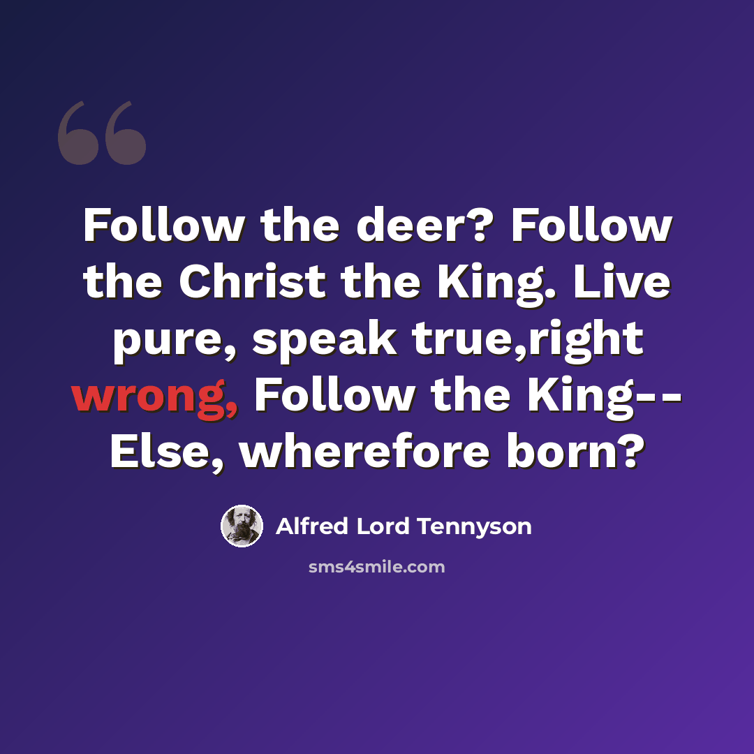 “Follow the deer? Follow the Christ the King. Live pure, speak true,right wrong, Follow the King-- Else, wherefore born?” quote by Alfred Lord Tennyson