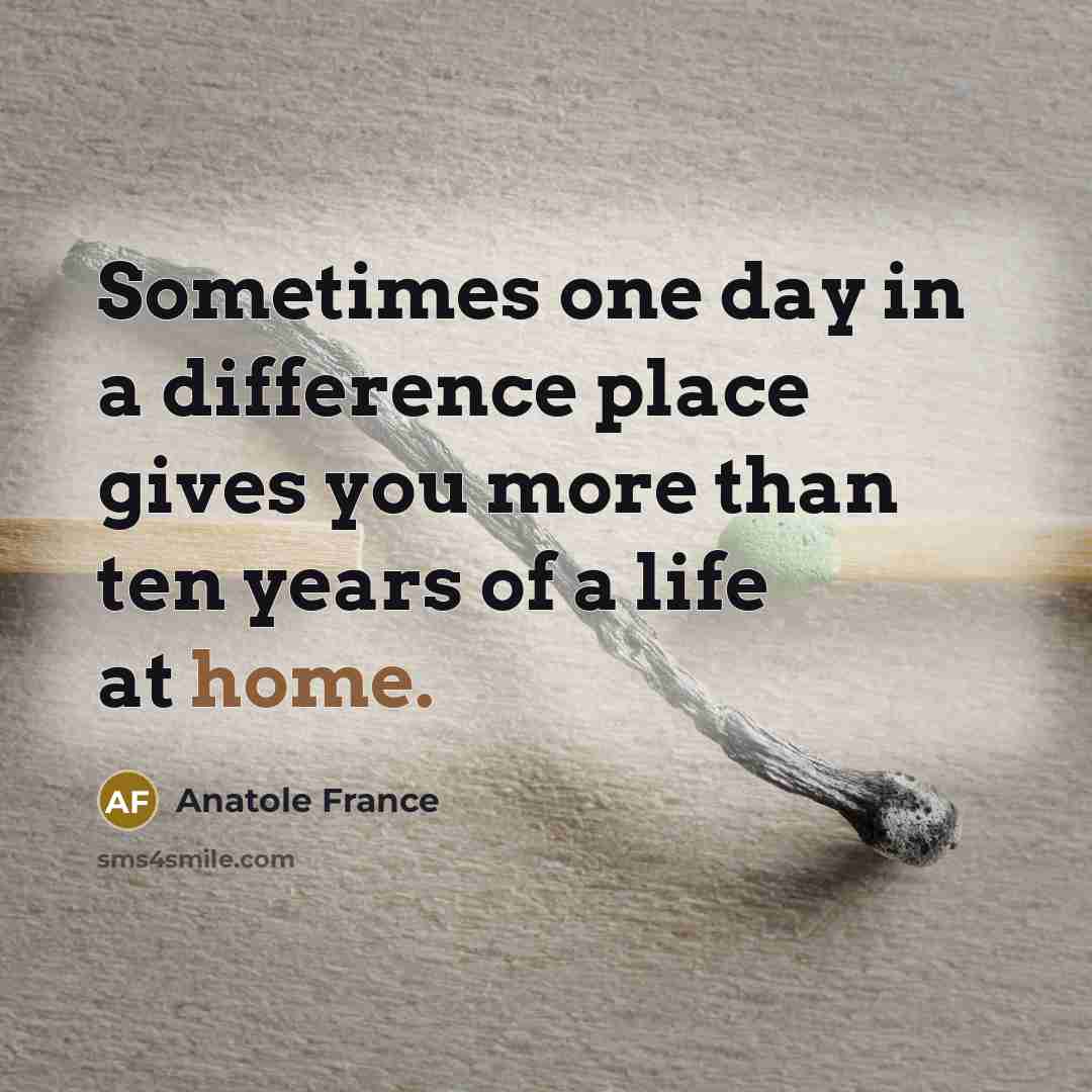 “Sometimes one day in a difference place gives you more than ten years of a life at home.” quote by Anatole France