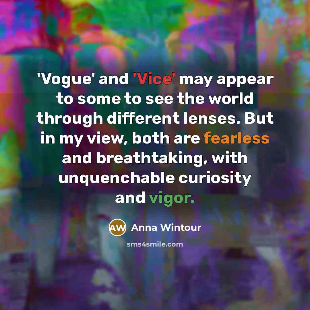 “'Vogue' and 'Vice' may appear to some to see the world through different lenses. But in my view, both are fearless and breathtaking, with unquenchable curiosity and vigor.” quote by Anna Wintour