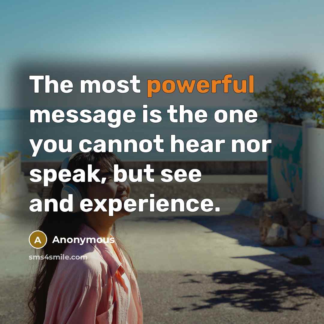 “The most powerful message is the one you cannot hear nor speak, but see and experience.” quote by Anonymous