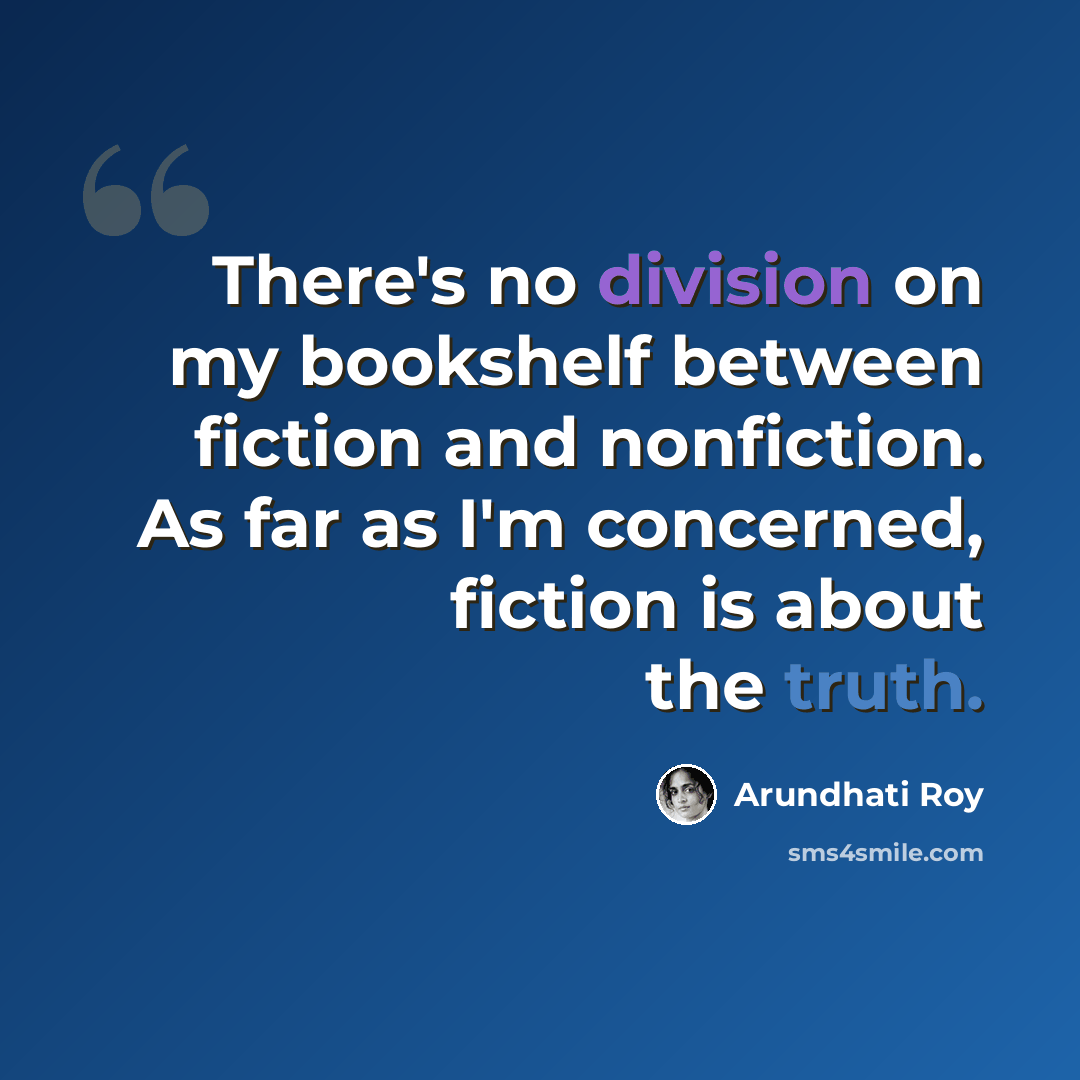 “There's no division on my bookshelf between fiction and nonfiction. As far as I'm concerned, fiction is about the truth.” quote by Arundhati Roy