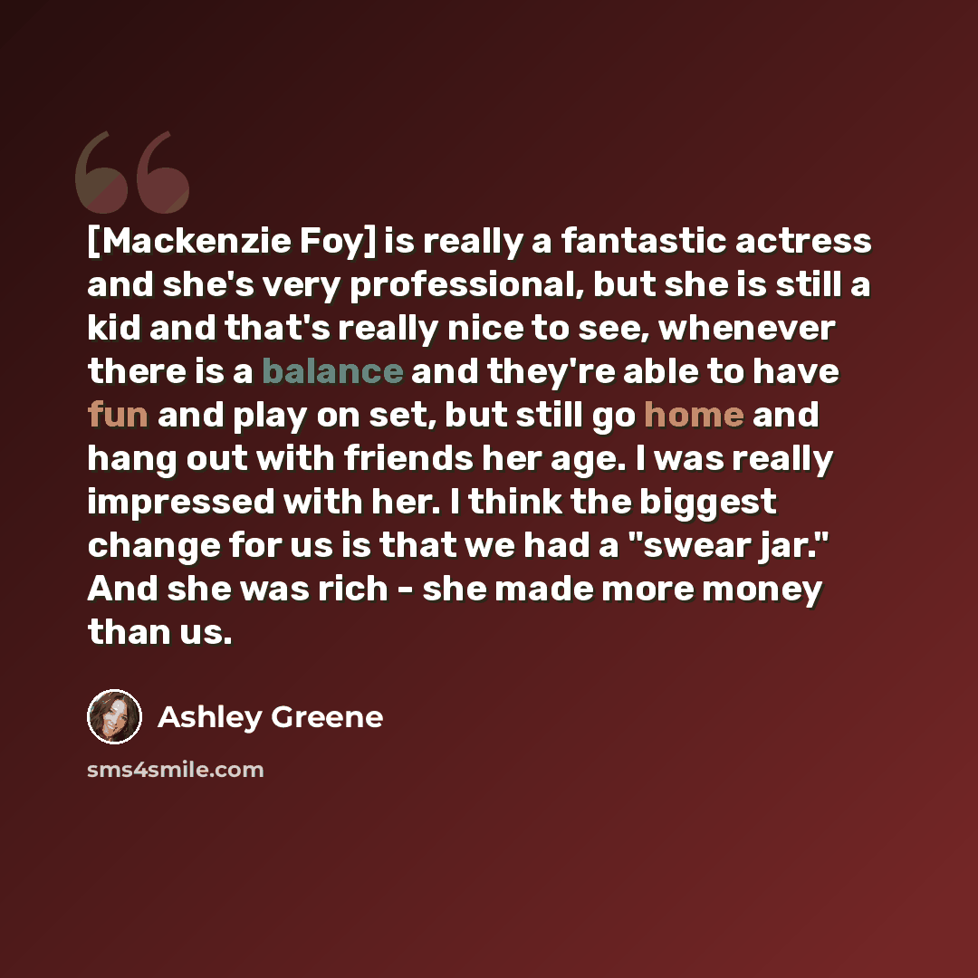 “[Mackenzie Foy] is really a fantastic actress and she's very professional, but she is still a kid and that's really nice to see, whenever there is a balance and they're able to have fun and play on set, but still go home and hang out with friends her age. I was really impressed with her. I think…” quote by Ashley Greene