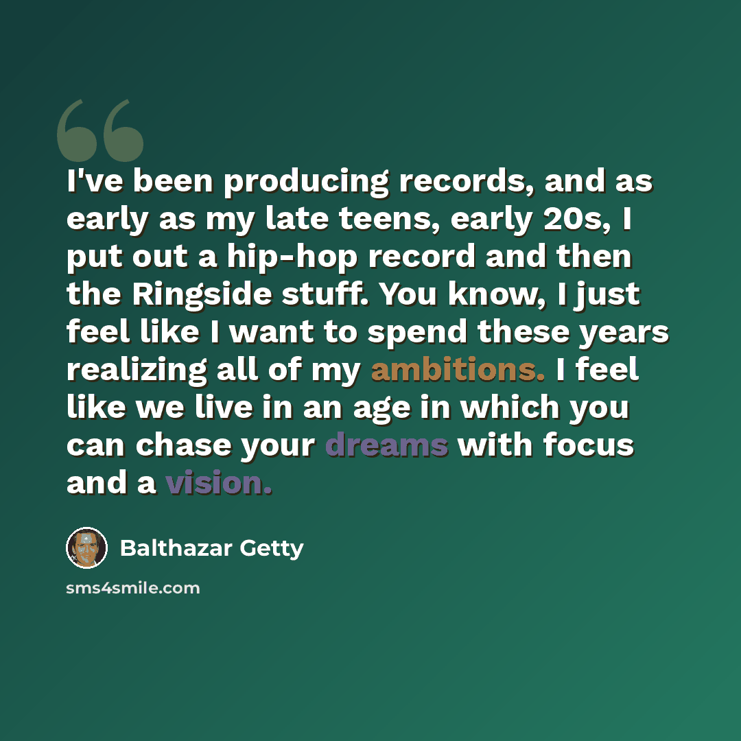 “I've been producing records, and as early as my late teens, early 20s, I put out a hip-hop record and then the Ringside stuff. You know, I just feel like I want to spend these years realizing all of my ambitions. I feel like we live in an age in which you can chase your dreams with focus and a…” quote by Balthazar Getty