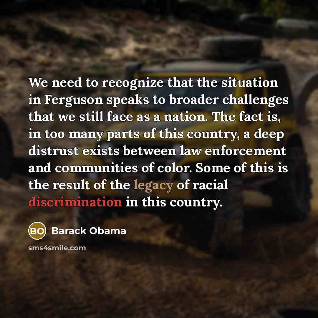 “We need to recognize that the situation in Ferguson speaks to broader challenges that we still face as a nation. The fact is, in too many parts of this country, a deep distrust exists between law enforcement and communities of color. Some of this is the result of the legacy of racial…” quote by Barack Obama