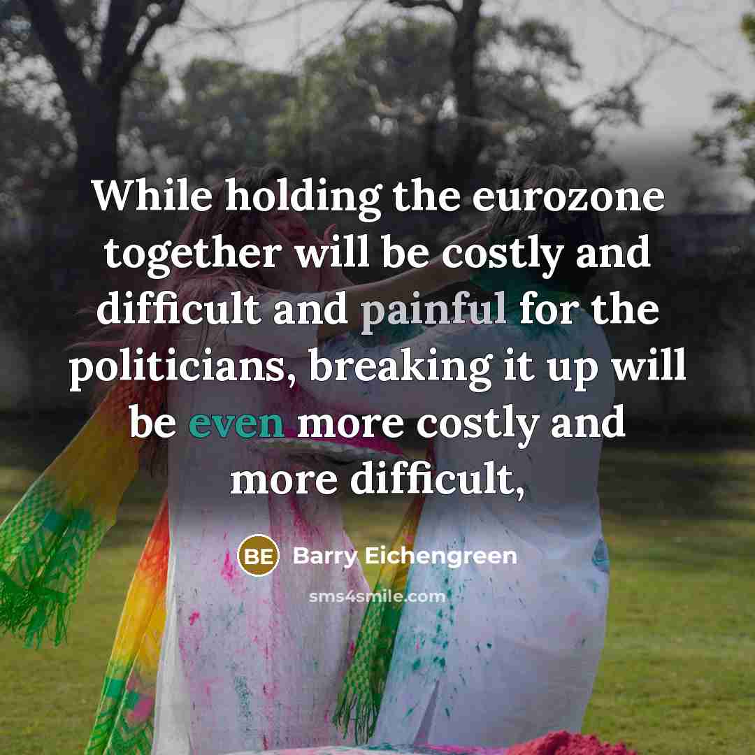 “While holding the eurozone together will be costly and difficult and painful for the politicians, breaking it up will be even more costly and more difficult,” quote by Barry Eichengreen