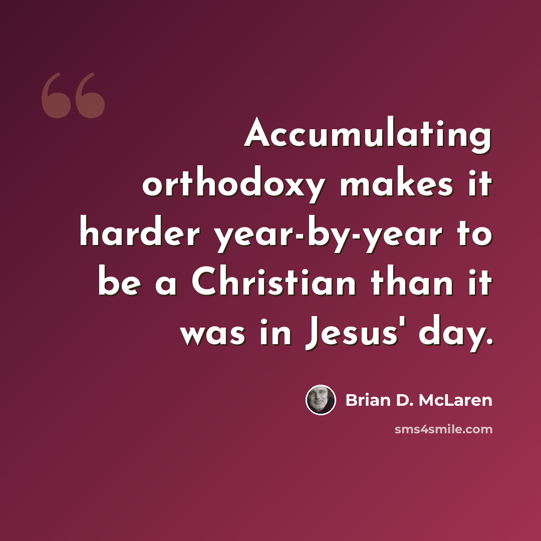 “Accumulating orthodoxy makes it harder year-by-year to be a Christian than it was in Jesus' day.” quote by Brian D. McLaren