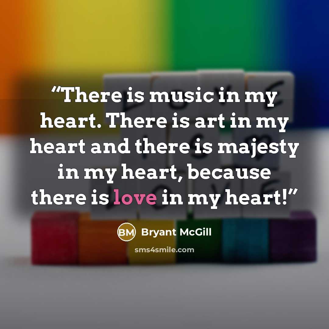“There is music in my heart. There is art in my heart and there is majesty in my heart, because there is love in my heart!” quote by Bryant McGill