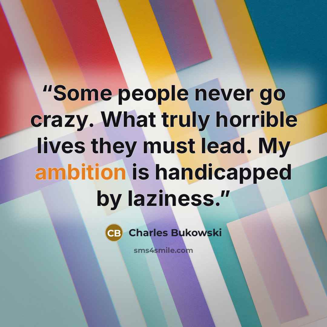 “Some people never go crazy. What truly horrible lives they must lead. My ambition is handicapped by laziness.” quote by Charles Bukowski