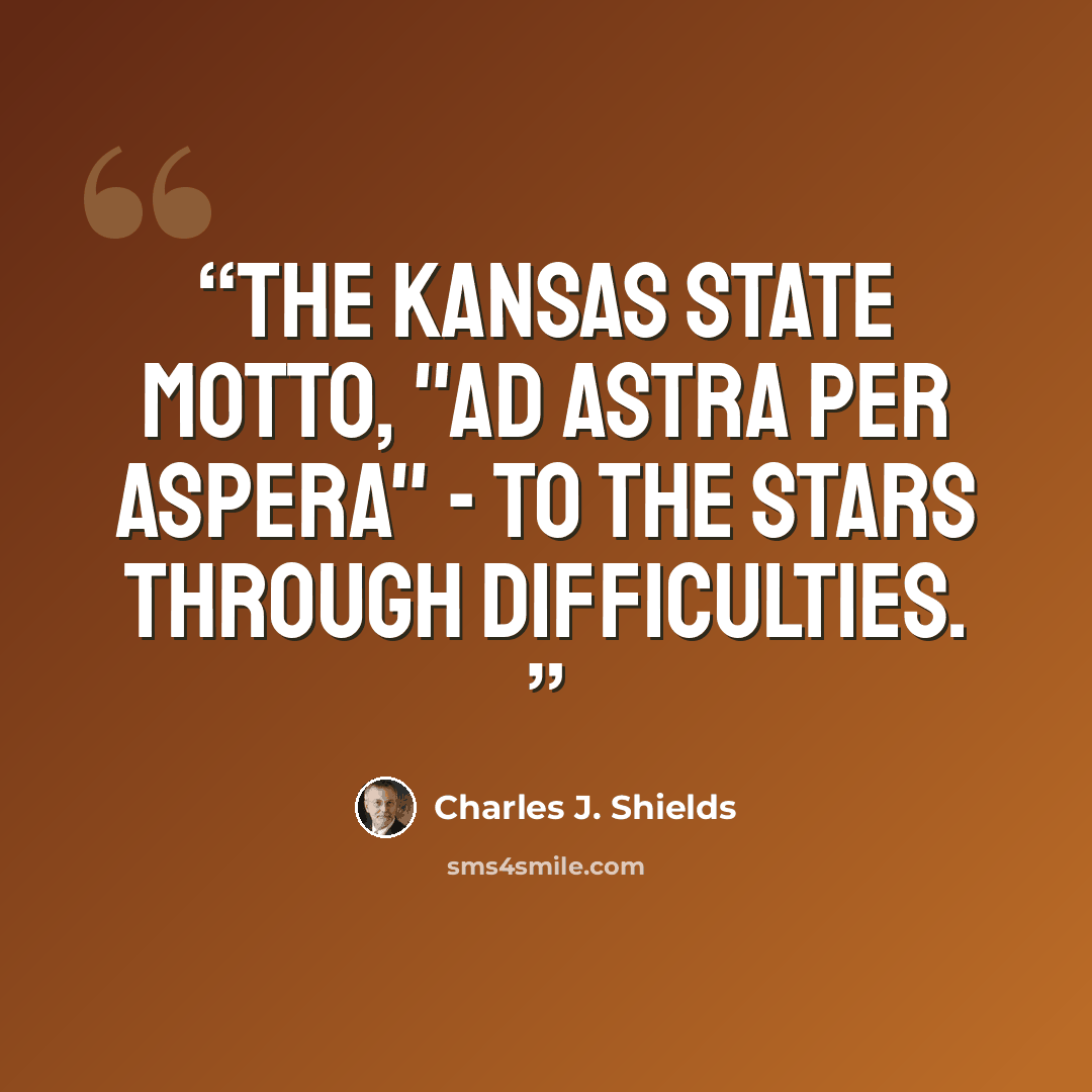 “The Kansas state motto, "Ad astra per aspera" - To the stars through difficulties.” quote by Charles J. Shields