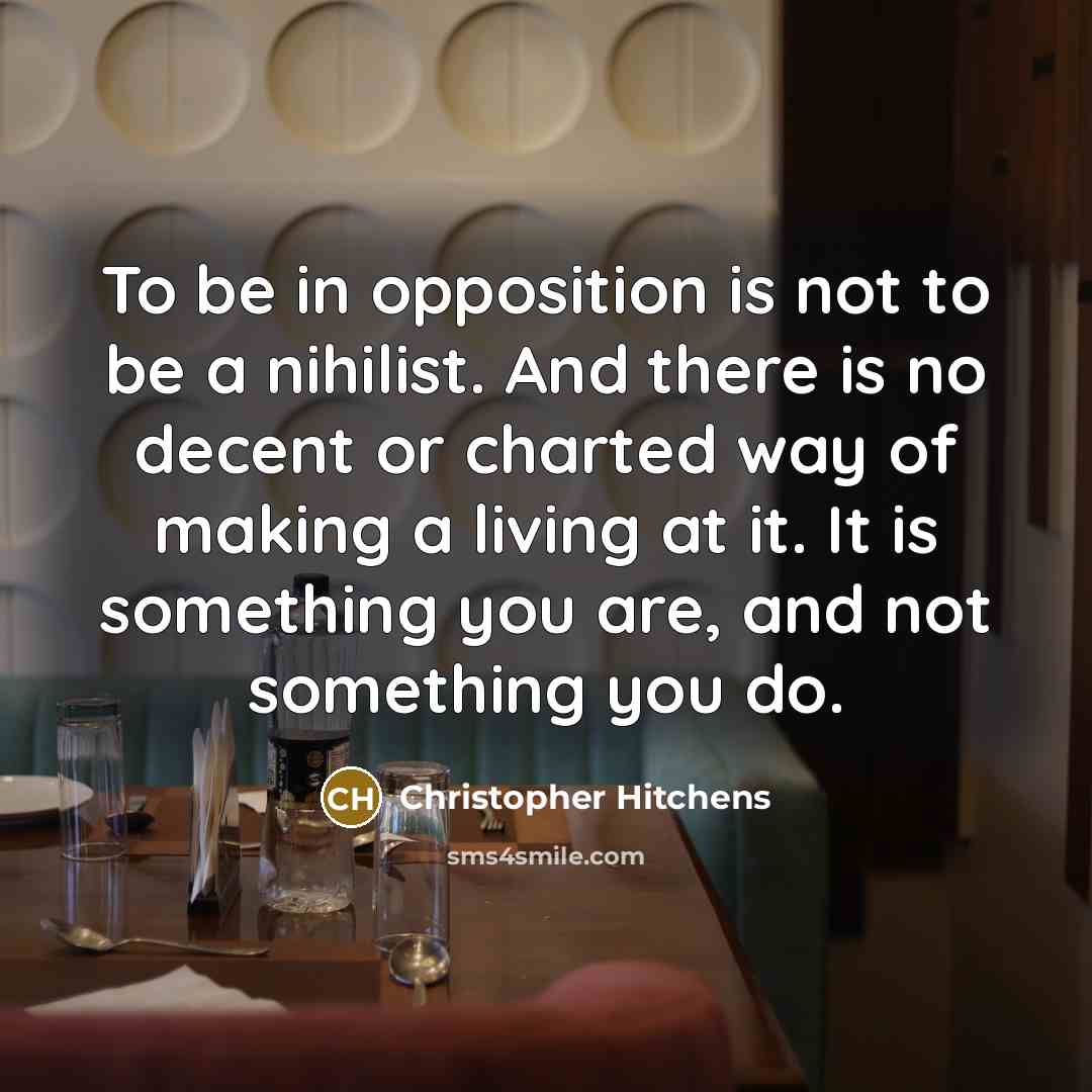 “To be in opposition is not to be a nihilist. And there is no decent or charted way of making a living at it. It is something you are, and not something you do.” quote by Christopher Hitchens