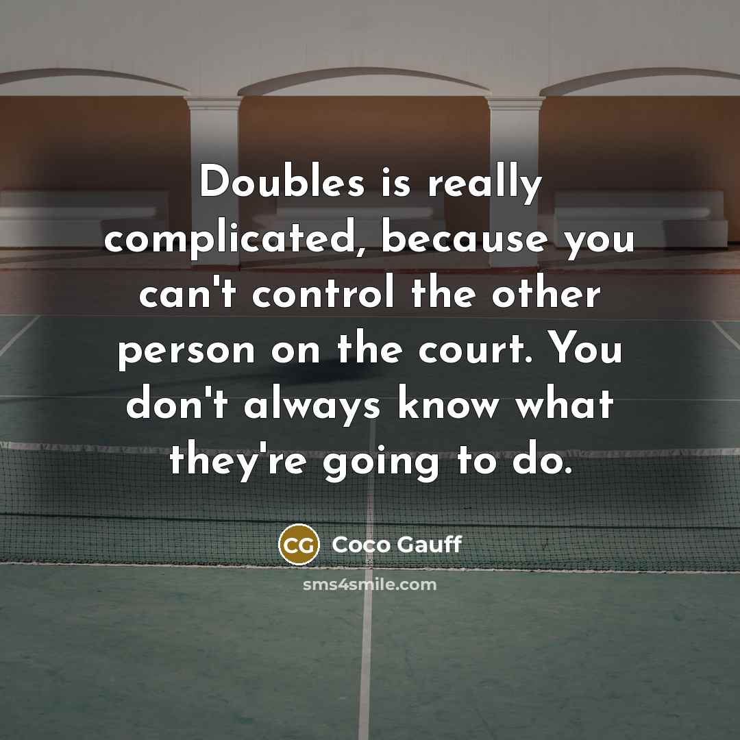 “Doubles is really complicated, because you can't control the other person on the court. You don't always know what they're going to do.” quote by Coco Gauff
