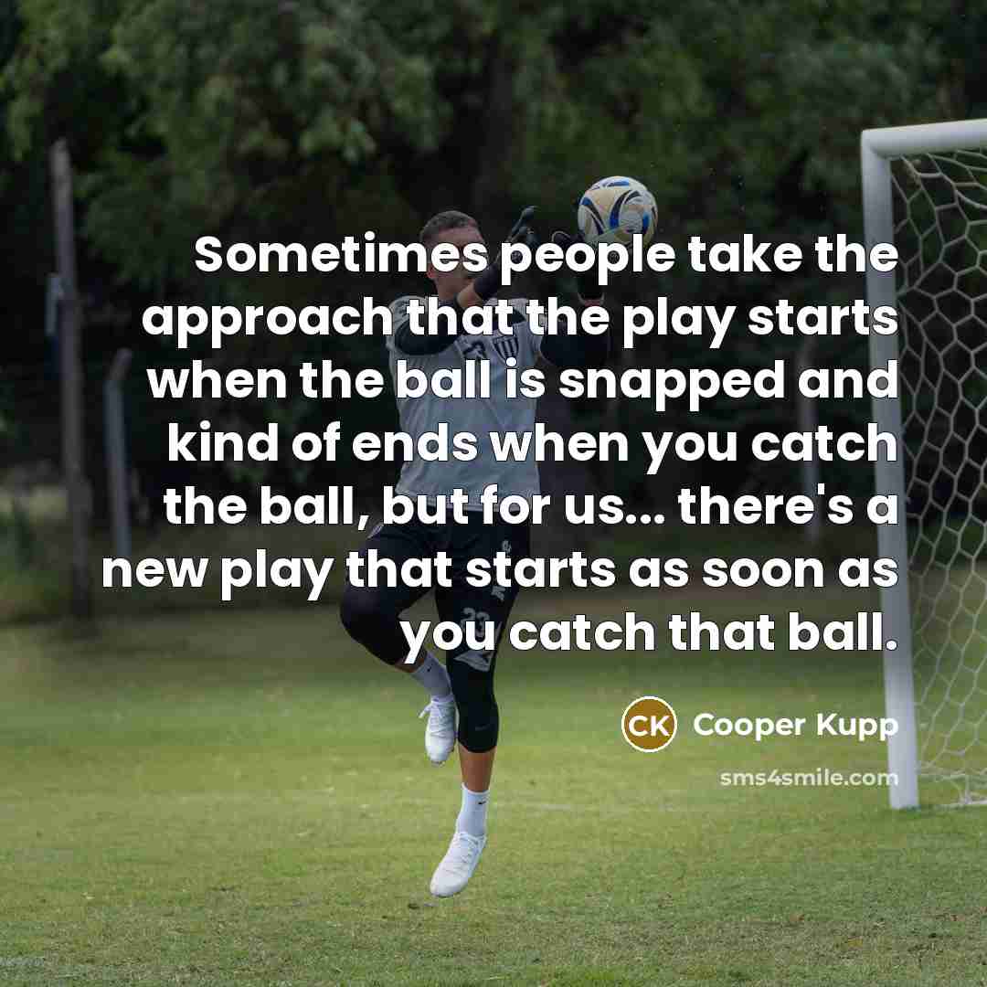 “Sometimes people take the approach that the play starts when the ball is snapped and kind of ends when you catch the ball, but for us... there's a new play that starts as soon as you catch that ball.” quote by Cooper Kupp