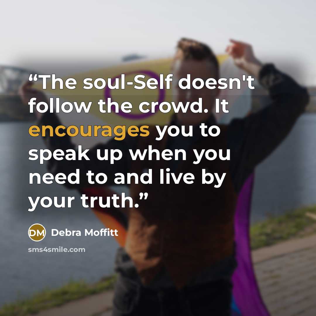 “The soul-Self doesn't follow the crowd. It encourages you to speak up when you need to and live by your truth.” quote by Debra Moffitt
