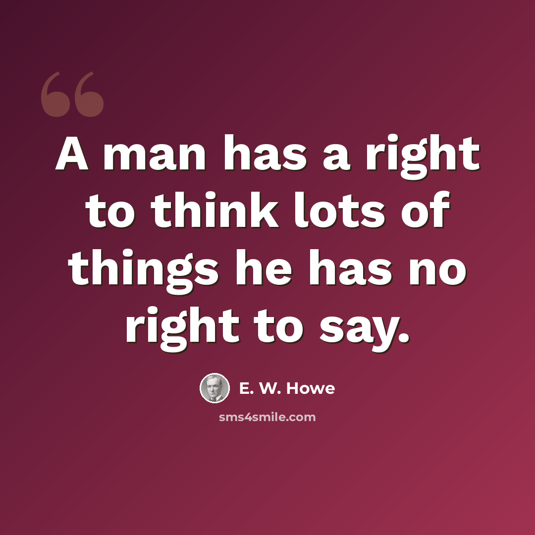 “A man has a right to think lots of things he has no right to say.” quote by E. W. Howe