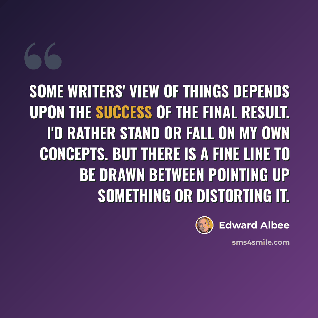 “Some writers' view of things depends upon the success of the final result. I'd rather stand or fall on my own concepts. But there is a fine line to be drawn between pointing up something or distorting it.” quote by Edward Albee