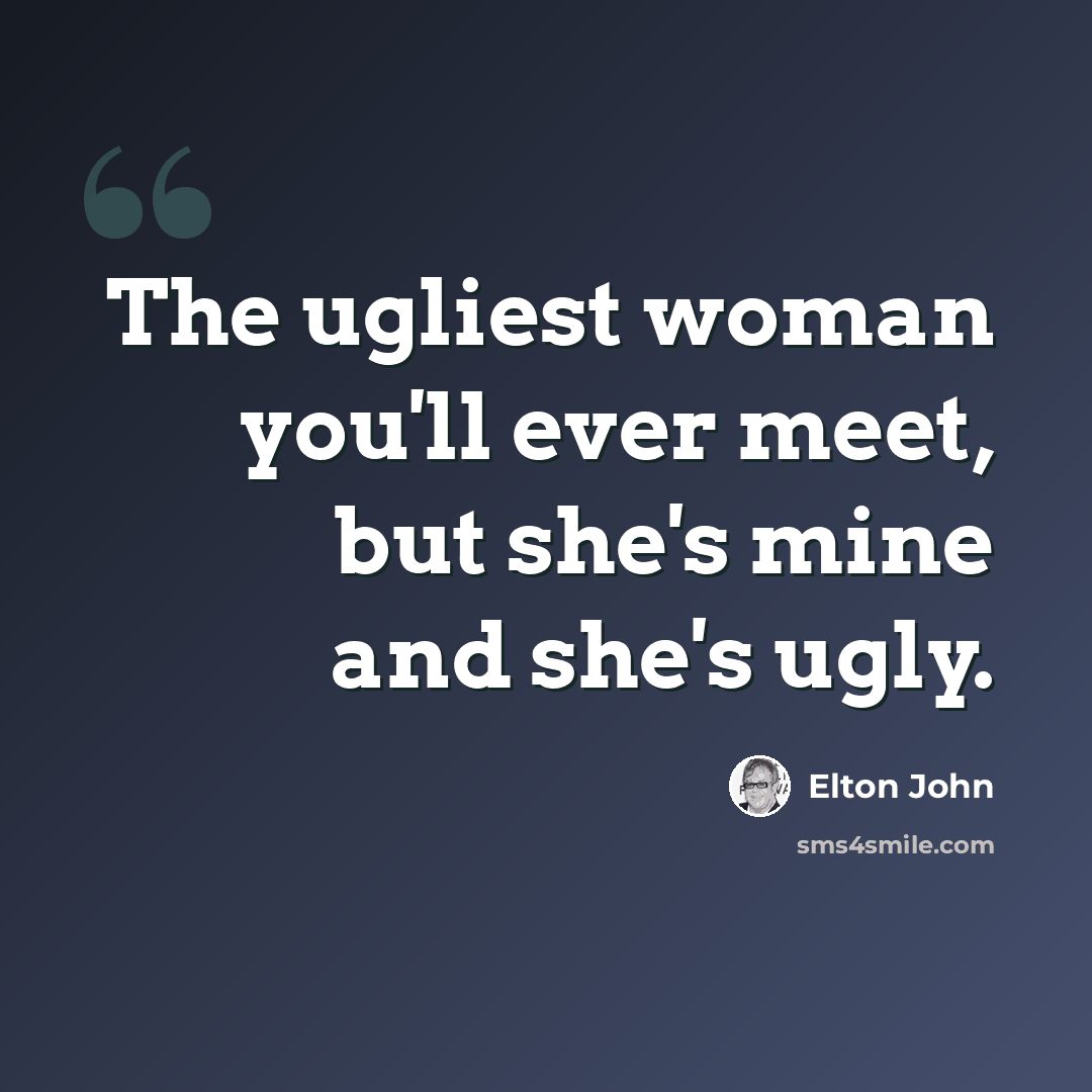 “The ugliest woman you'll ever meet, but she's mine and she's ugly.” quote by Elton John