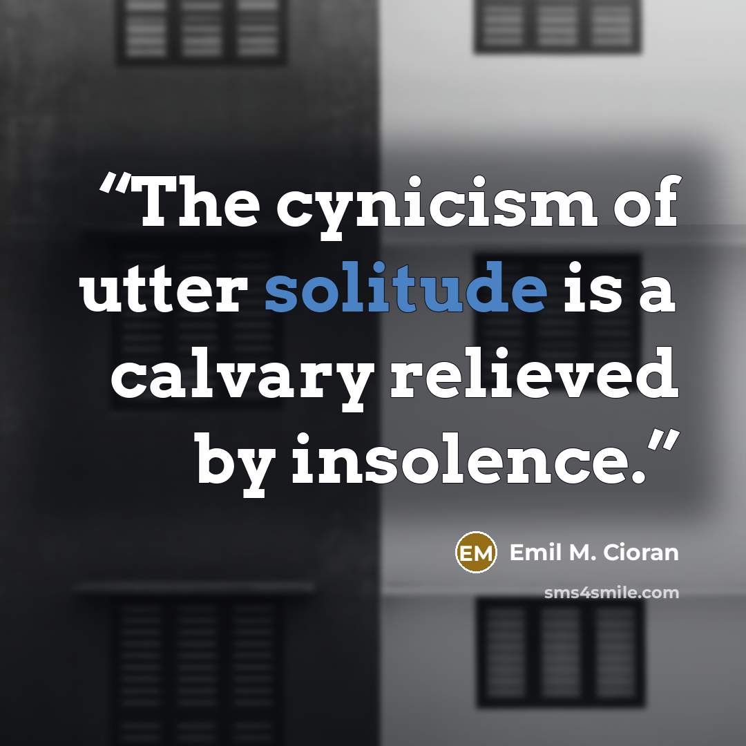 “The cynicism of utter solitude is a calvary relieved by insolence.” quote by Emil M. Cioran