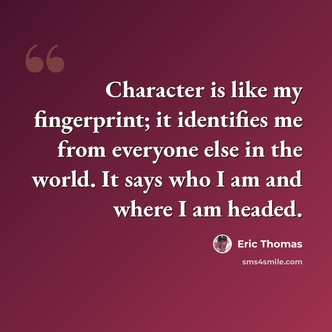 “Character is like my fingerprint; it identifies me from everyone else in the world. It says who I am and where I am headed.” quote by Eric Thomas