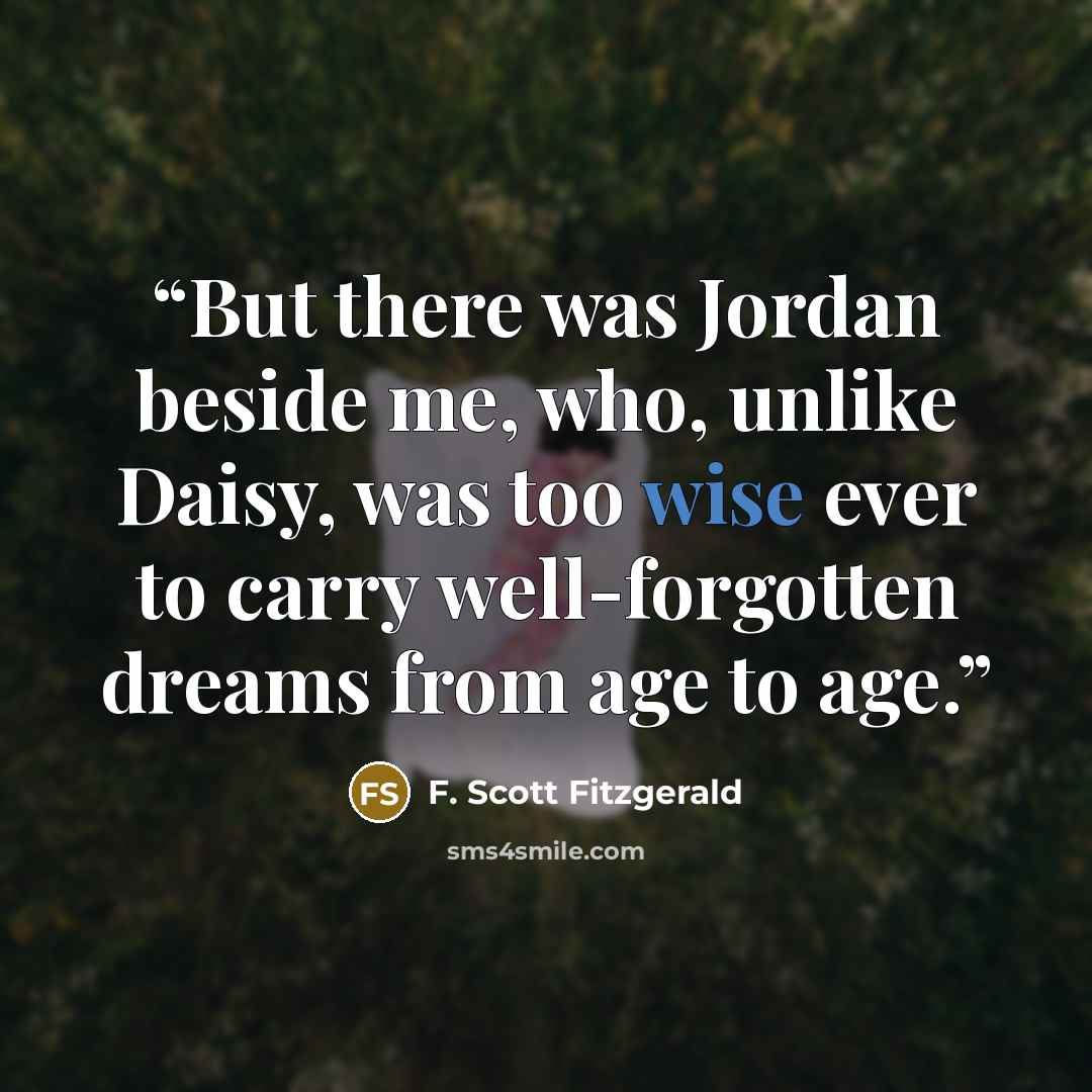 “But there was Jordan beside me, who, unlike Daisy, was too wise ever to carry well-forgotten dreams from age to age.” quote by F. Scott Fitzgerald