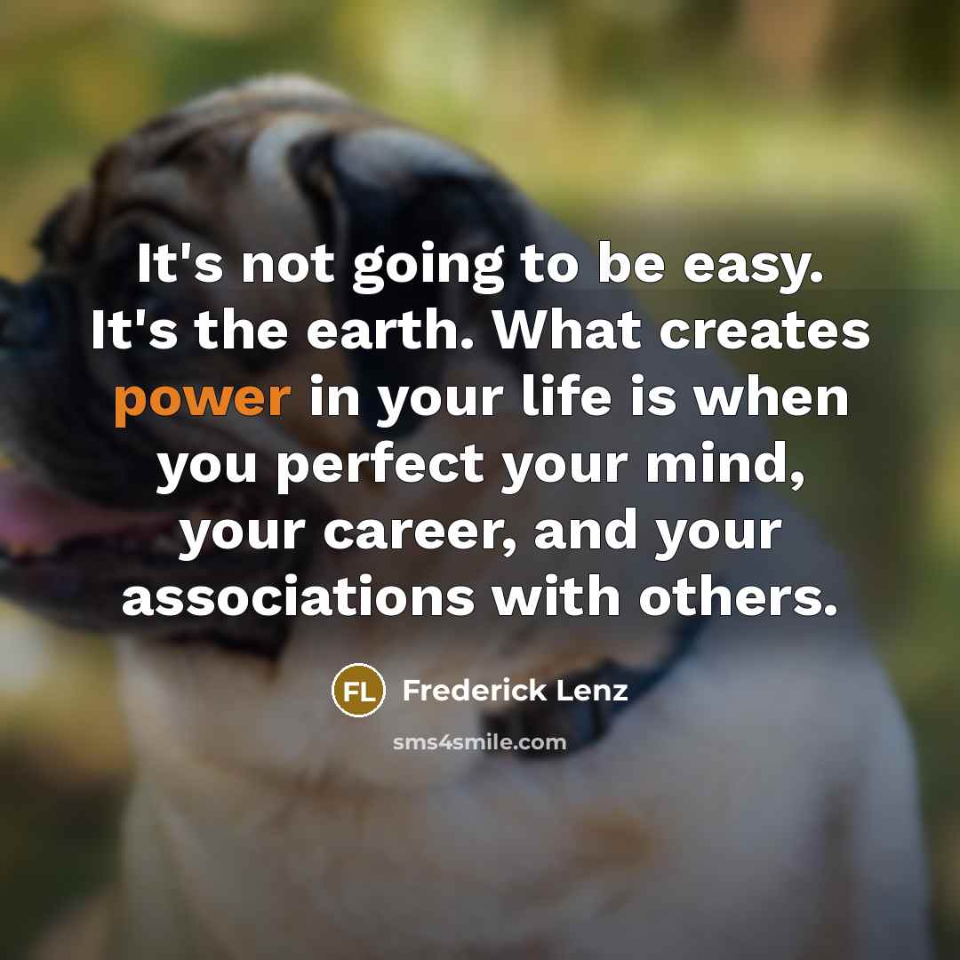 “It's not going to be easy. It's the earth. What creates power in your life is when you perfect your mind, your career, and your associations with others.” quote by Frederick Lenz