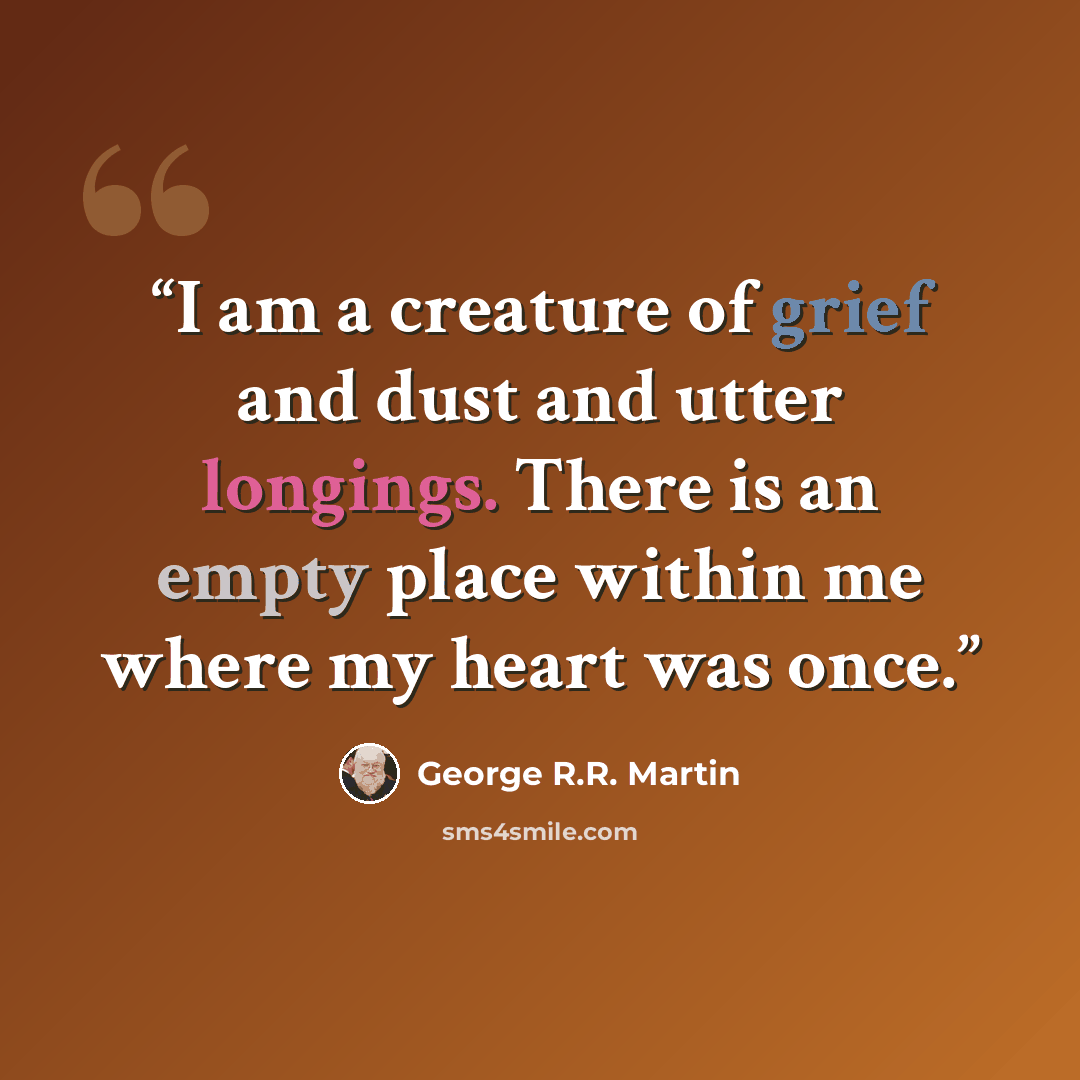 “I am a creature of grief and dust and utter longings. There is an empty place within me where my heart was once.” quote by George R.R. Martin