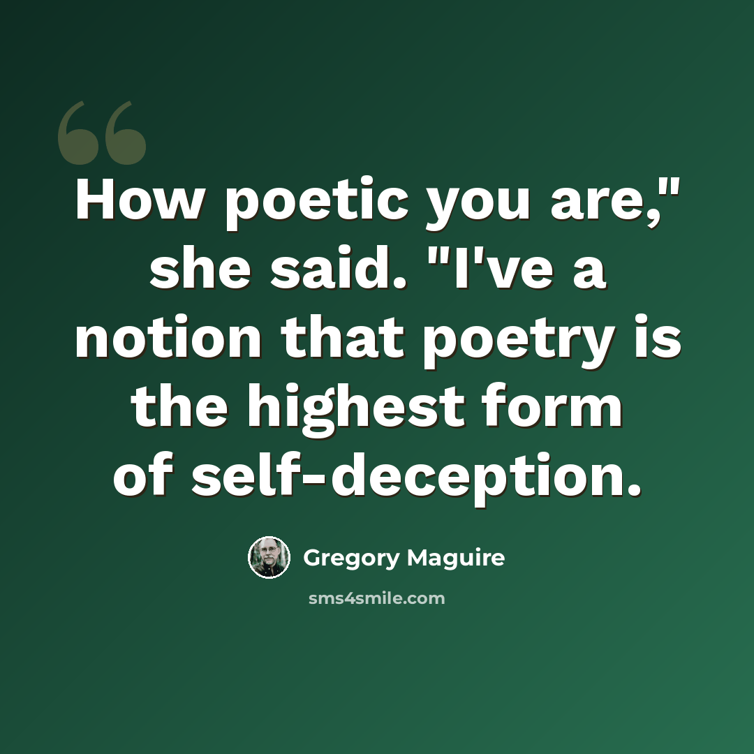 “How poetic you are," she said. "I've a notion that poetry is the highest form of self-deception.” quote by Gregory Maguire