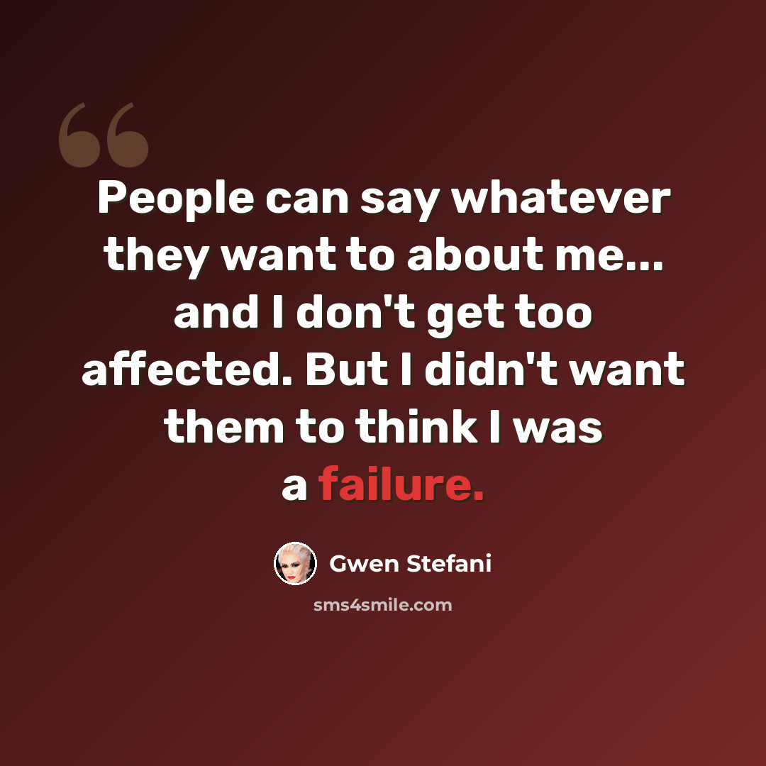 “People can say whatever they want to about me... and I don't get too affected. But I didn't want them to think I was a failure.” quote by Gwen Stefani