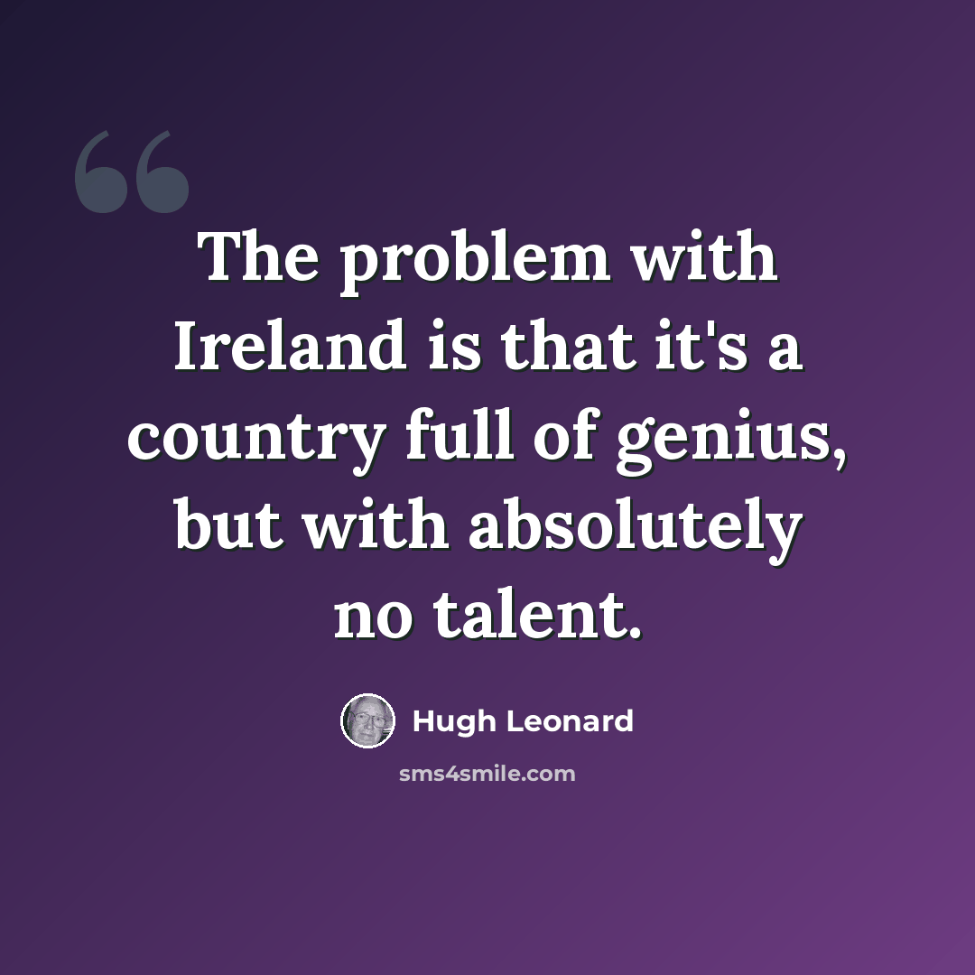 “The problem with Ireland is that it's a country full of genius, but with absolutely no talent.” quote by Hugh Leonard
