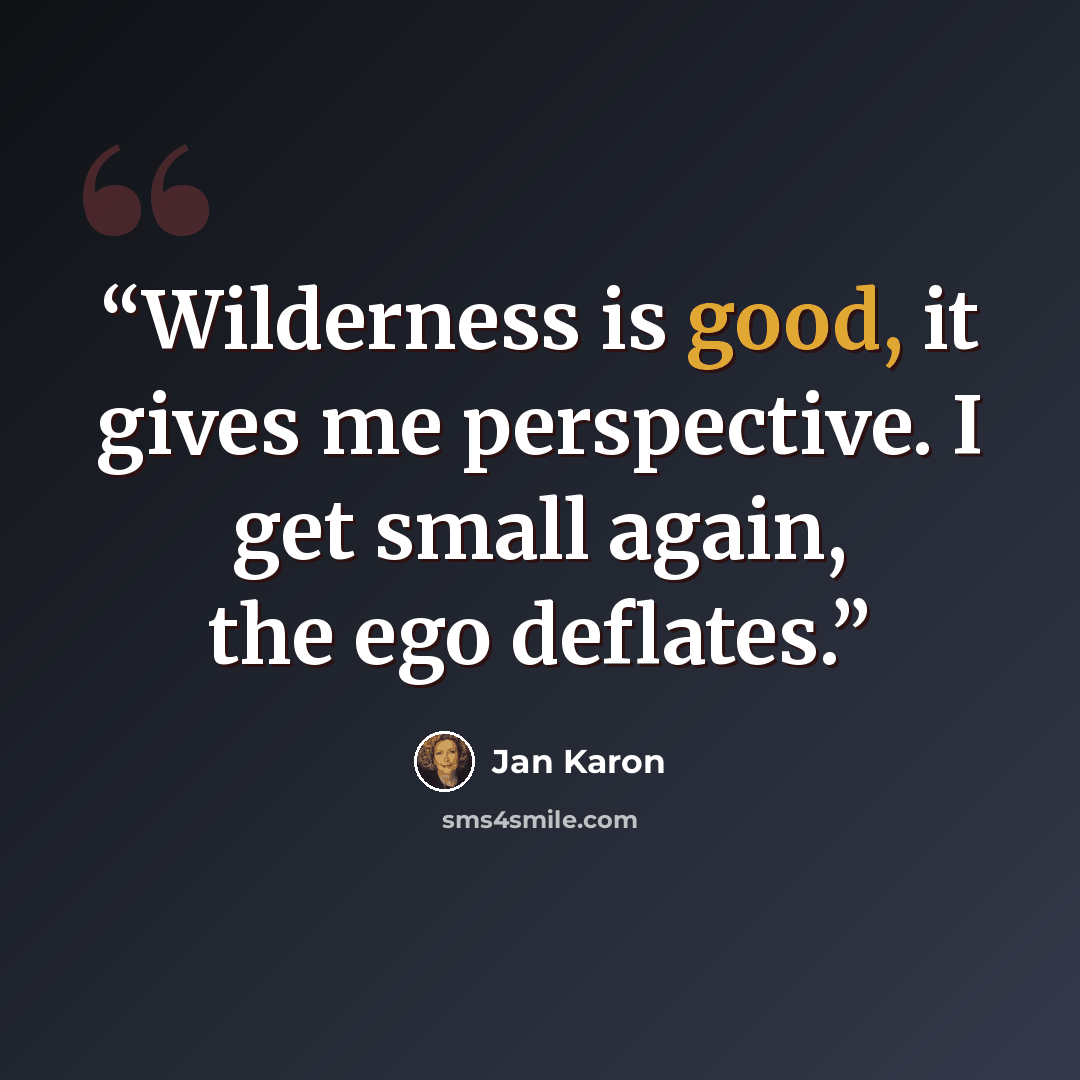 “Wilderness is good, it gives me perspective. I get small again, the ego deflates.” quote by Jan Karon