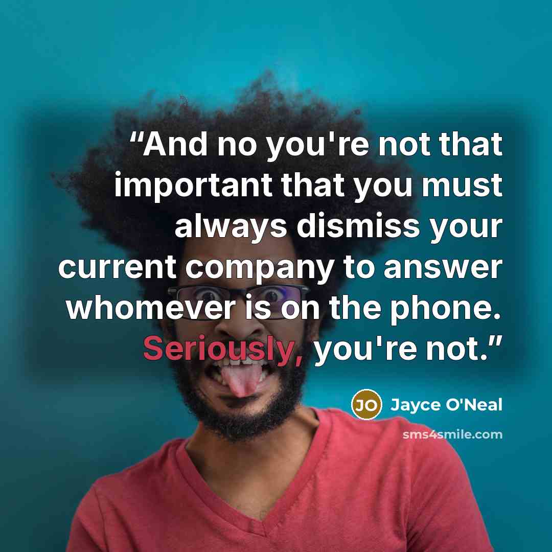 “And no you're not that important that you must always dismiss your current company to answer whomever is on the phone. Seriously, you're not.” quote by Jayce O'Neal