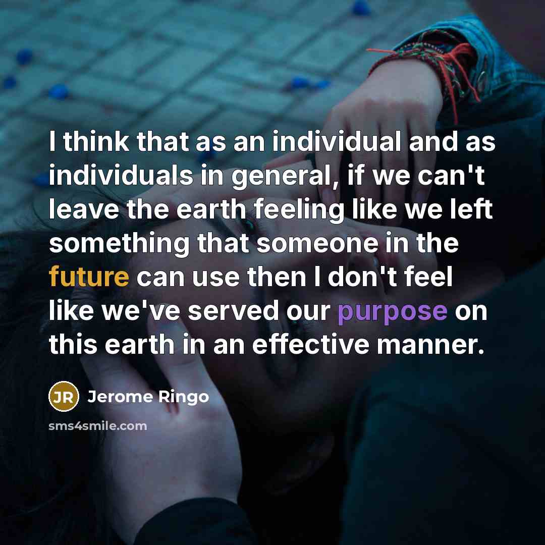 “I think that as an individual and as individuals in general, if we can't leave the earth feeling like we left something that someone in the future can use then I don't feel like we've served our purpose on this earth in an effective manner.” quote by Jerome Ringo