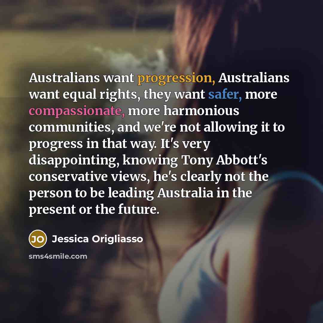 “Australians want progression, Australians want equal rights, they want safer, more compassionate, more harmonious communities, and we're not allowing it to progress in that way. It's very disappointing, knowing Tony Abbott's conservative views, he's clearly not the person to be leading Australia…” quote by Jessica Origliasso