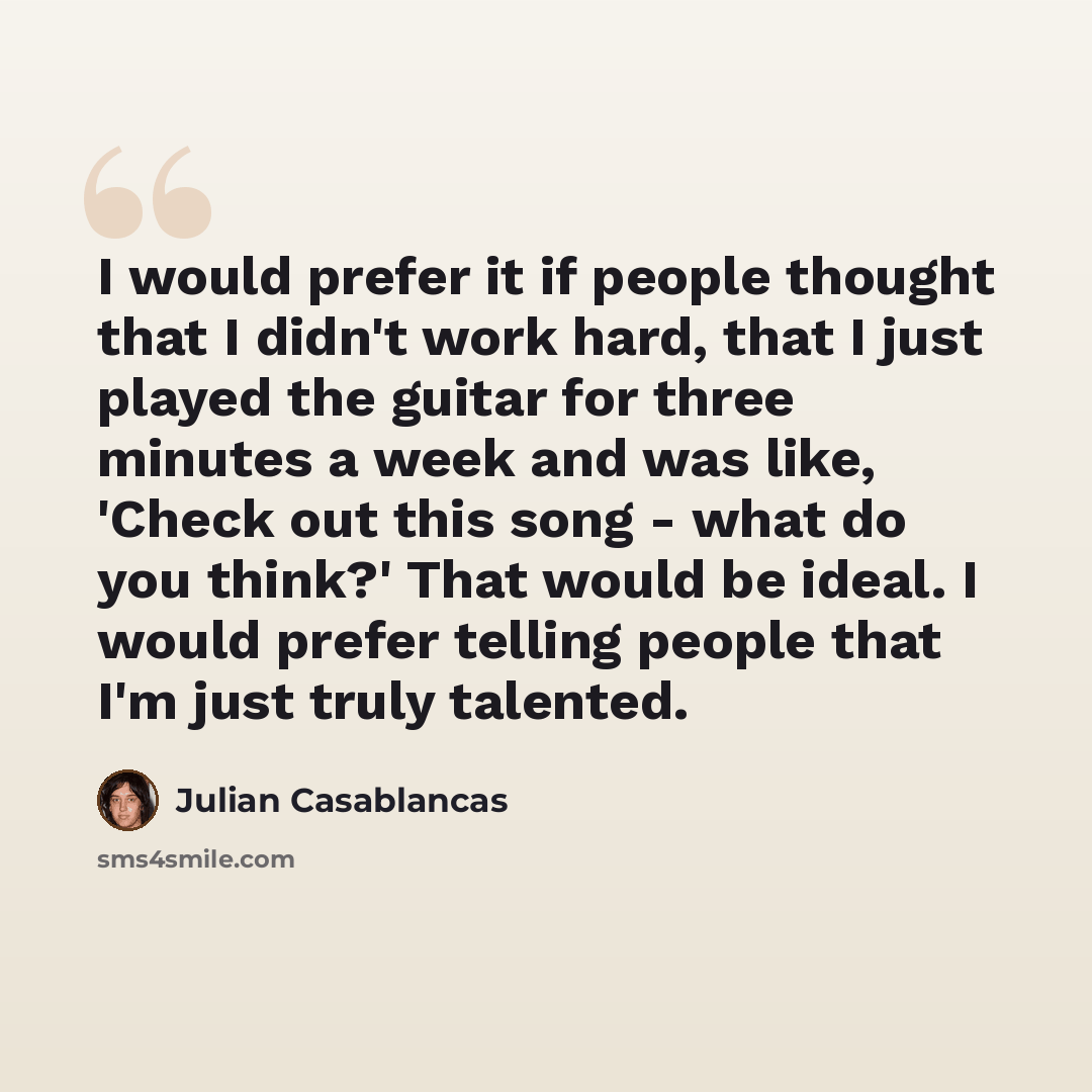 “I would prefer it if people thought that I didn't work hard, that I just played the guitar for three minutes a week and was like, 'Check out this song - what do you think?' That would be ideal. I would prefer telling people that I'm just truly talented.” quote by Julian Casablancas