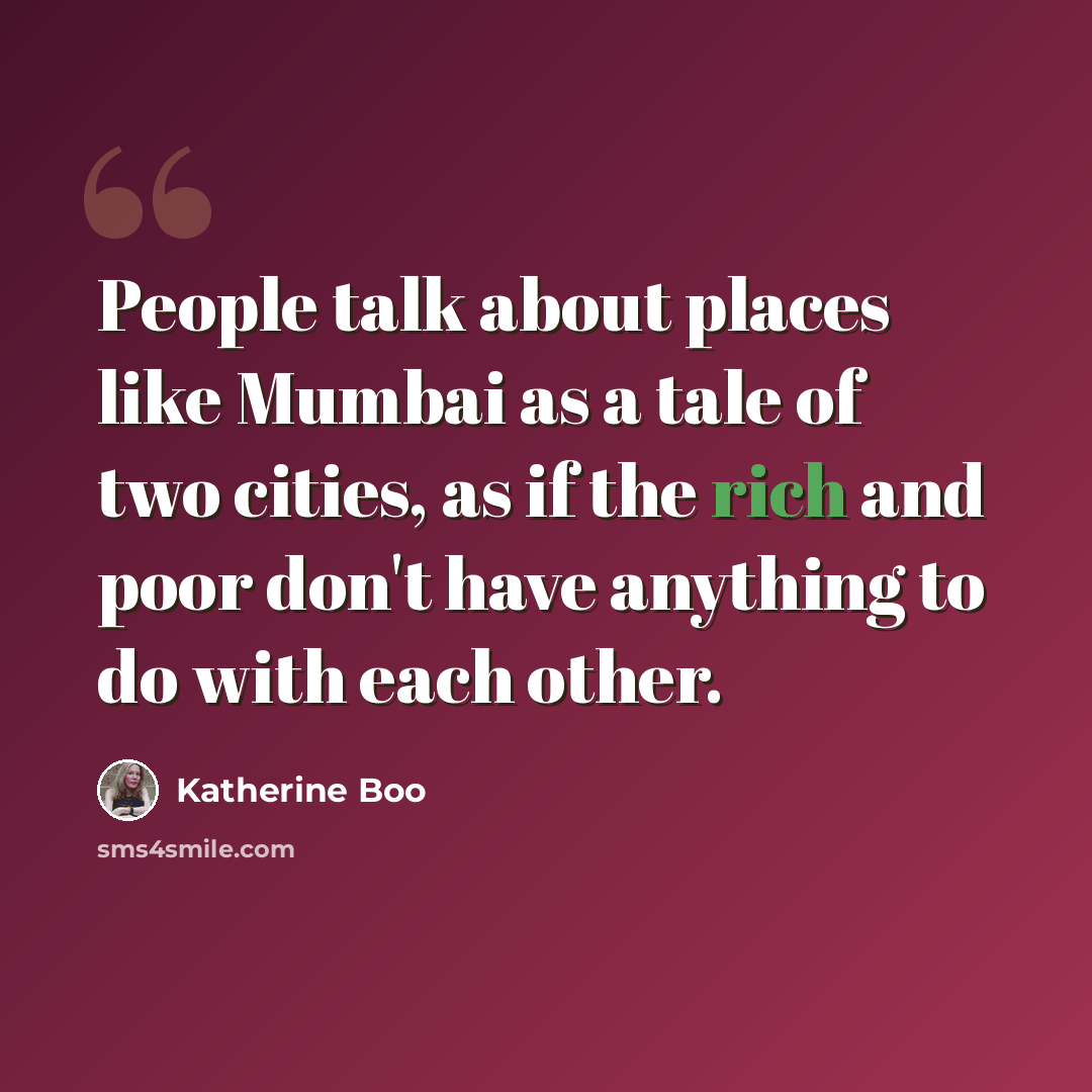 “People talk about places like Mumbai as a tale of two cities, as if the rich and poor don't have anything to do with each other.” quote by Katherine Boo
