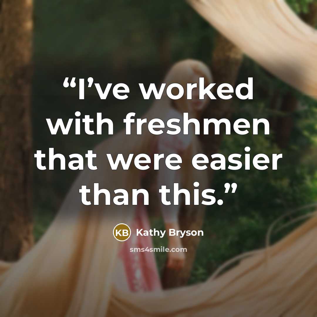“I’ve worked with freshmen that were easier than this.” quote by Kathy Bryson